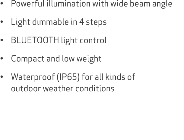 • Powerful illumination with wide beam angle • Light dimmable in 4 steps • BLUETOOTH light control • Compact and low ...