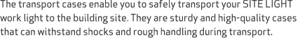 The transport cases enable you to safely transport your SITE LIGHT work light to the building site. They are sturdy a...