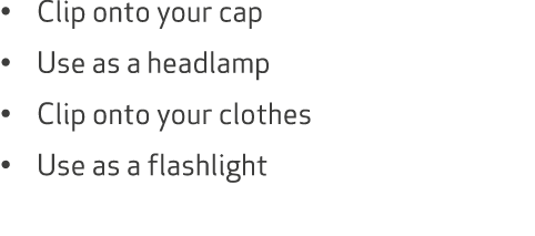 • Clip onto your cap • Use as a headlamp • Clip onto your clothes • Use as a flashlight