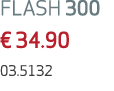 FLASH 300 € 34.90 03.5132