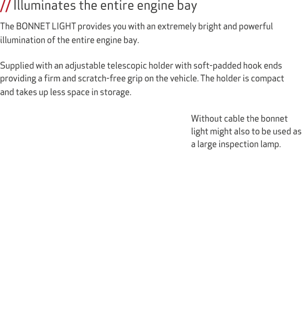 // Illuminates the entire engine bay The BONNET LIGHT provides you with an extremely bright and powerful illumination...