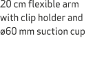 20 cm flexible arm with clip holder and 60 mm suction cup