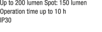 Up to 200 lumen Spot: 150 lumen Operation time up to 10 h IP30 