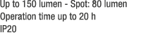 Up to 150 lumen Spot: 80 lumen Operation time up to 20 h IP20