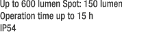 Up to 600 lumen Spot: 150 lumen Operation time up to 15 h IP54 