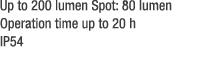 Up to 200 lumen Spot: 80 lumen Operation time up to 20 h IP54 