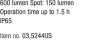 600 lumen Spot: 150 lumen Operation time up to 1.5 h IP65 Item no. 03.5244US