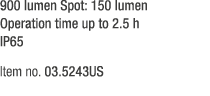 900 lumen Spot: 150 lumen Operation time up to 2.5 h IP65 Item no. 03.5243US