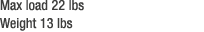 Max load 22 lbs Weight 13 lbs