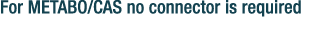 For METABO/CAS no connector is required