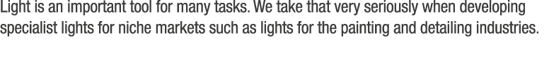 Light is an important tool for many tasks. We take that very seriously when developing specialist lights for niche ma...