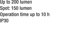 Up to 200 lumen Spot: 150 lumen Operation time up to 10 h IP30 