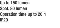 Up to 150 lumen Spot: 80 lumen Operation time up to 20 h IP20