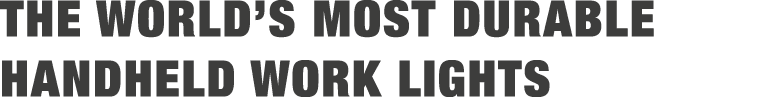 THE WORLD’S MOST DURABLE HANDHELD WORK LIGHTS 