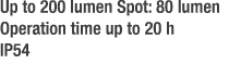 Up to 200 lumen Spot: 80 lumen Operation time up to 20 h IP54 