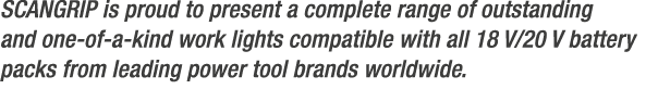 SCANGRIP is proud to present a complete range of outstanding and one of a kind work lights compatible with all 18 V/2...