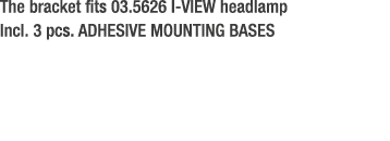 The bracket fits 03.5626 I VIEW headlamp Incl. 3 pcs. ADHESIVE MOUNTING BASES