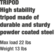 TRIPOD High stability tripod made of durable and sturdy powder coated steel Max load 22 lbs Weight 13 lbs