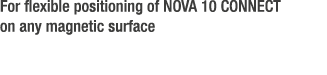 For flexible positioning of NOVA 10 CONNECT on any magnetic surface 