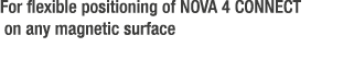 For flexible positioning of NOVA 4 CONNECT on any magnetic surface